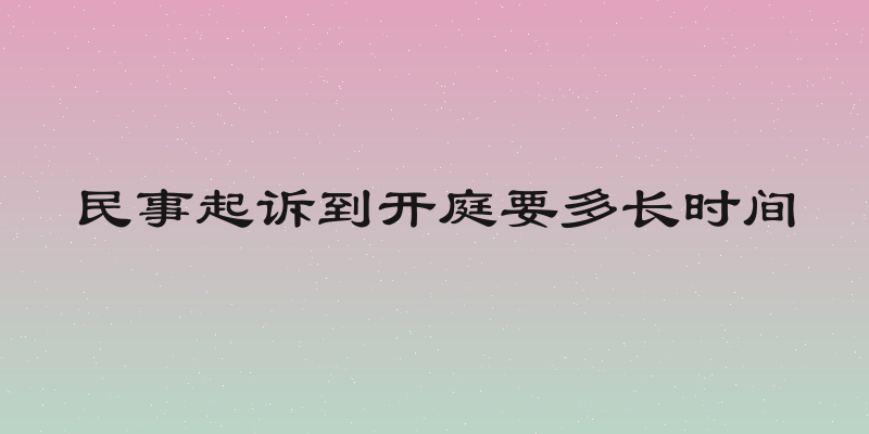 民事起诉到开庭要多长时间