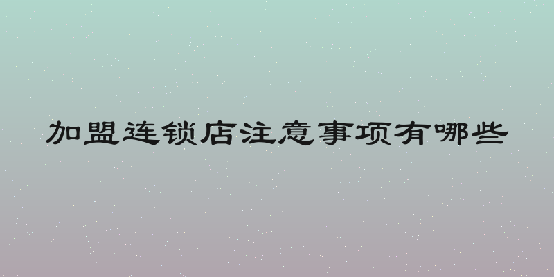 加盟连锁店注意事项有哪些