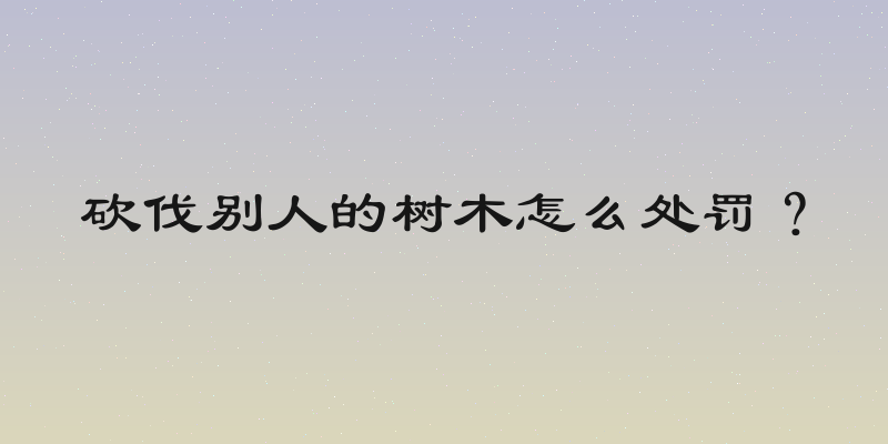 砍伐别人的树木怎么处罚？