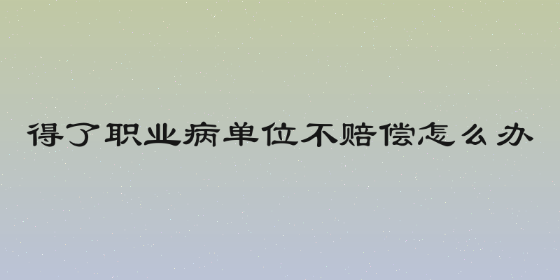 得了职业病单位不赔偿怎么办