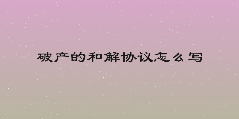 破产的和解协议怎么写