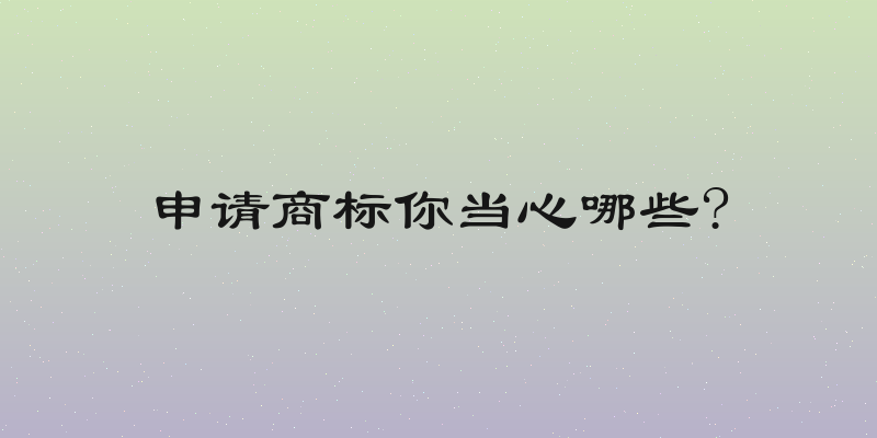 申请商标你当心哪些?