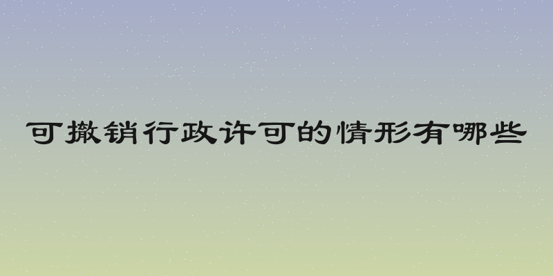可撤销行政许可的情形有哪些