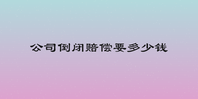公司倒闭赔偿要多少钱