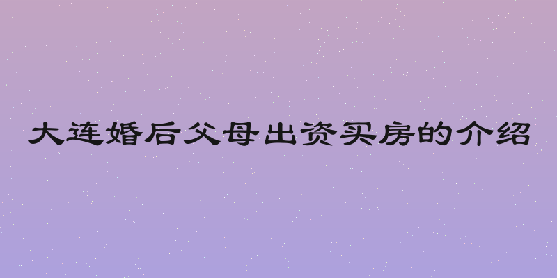 大连婚后父母出资买房的介绍