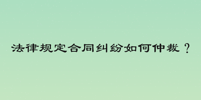 法律规定合同纠纷如何仲裁？