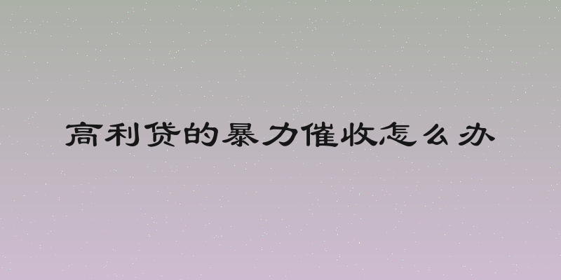 高利贷的暴力催收怎么办
