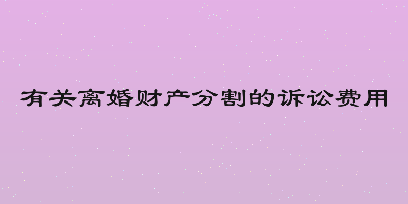 有关离婚财产分割的诉讼费用