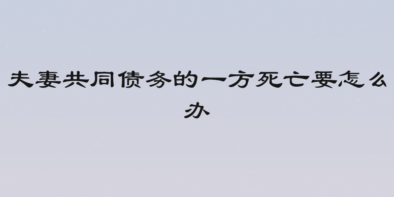 夫妻共同债务的一方死亡要怎么办