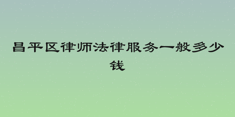 昌平区律师法律服务一般多少钱
