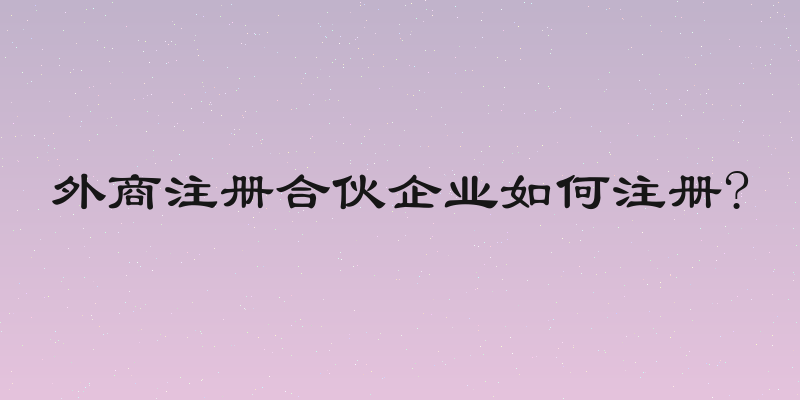 外商注册合伙企业如何注册?