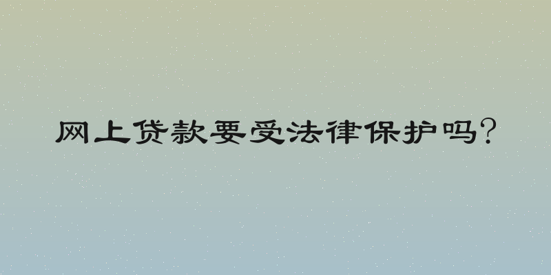 网上贷款要受法律保护吗?