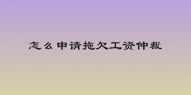 怎么申请拖欠工资仲裁
