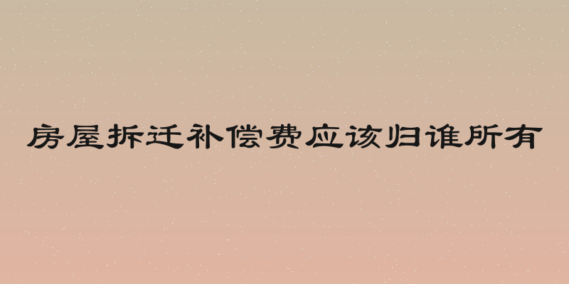 房屋拆迁补偿费应该归谁所有