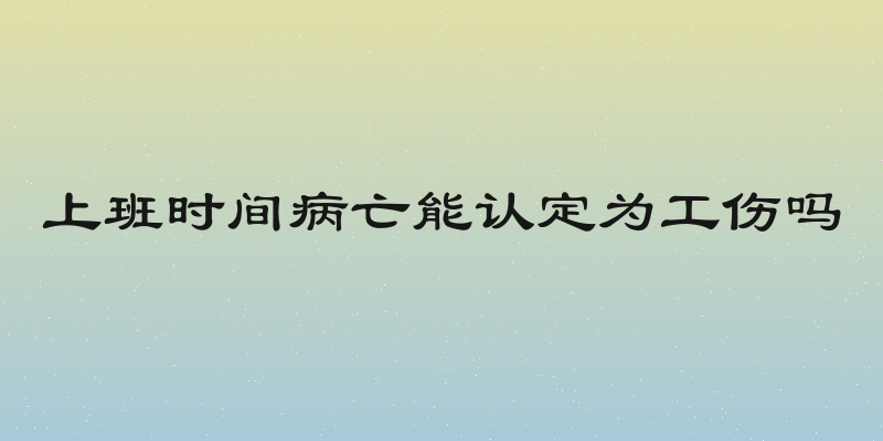 上班时间病亡能认定为工伤吗