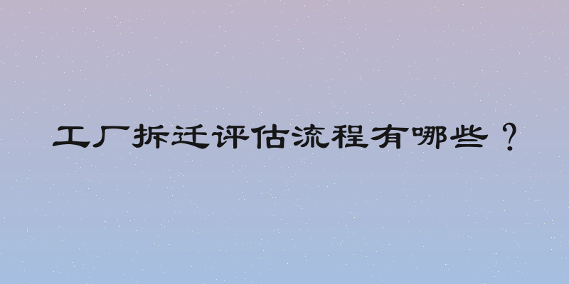 工厂拆迁评估流程有哪些？