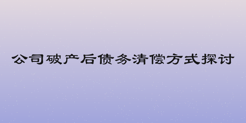 公司破产后债务清偿方式探讨