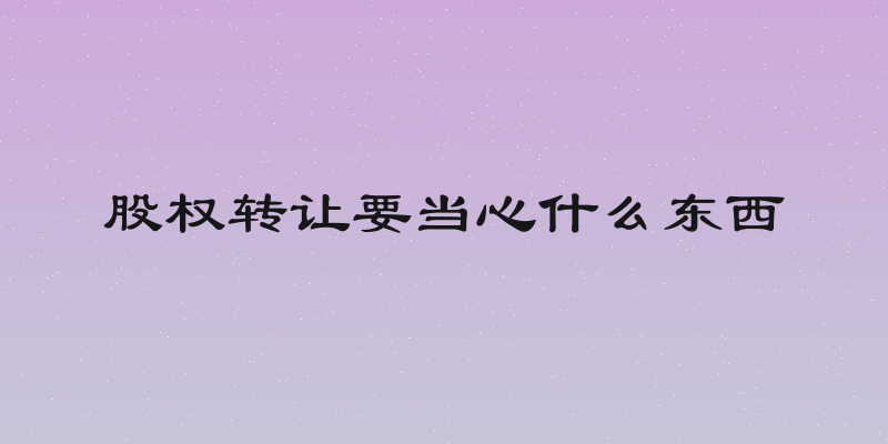 股权转让要当心什么东西