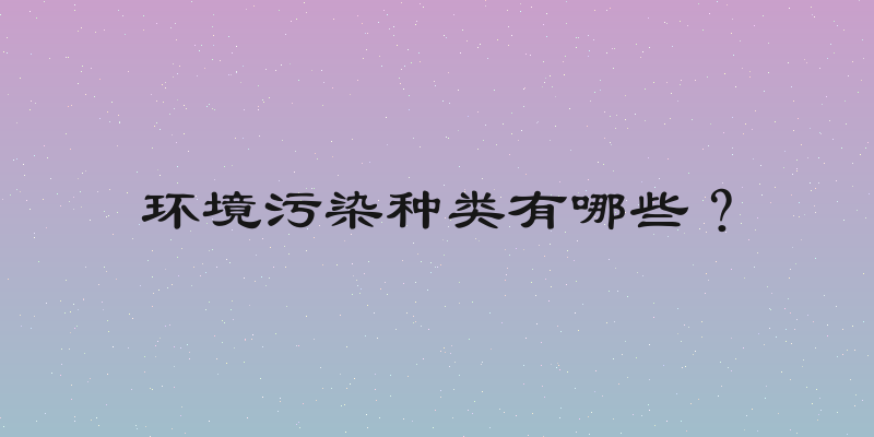 环境污染种类有哪些？