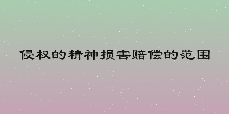 侵权的精神损害赔偿的范围