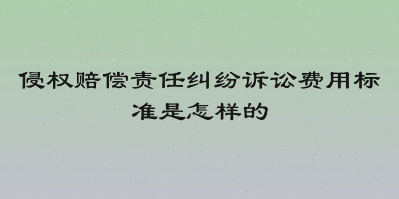 侵权赔偿责任纠纷诉讼费用标准是怎样的