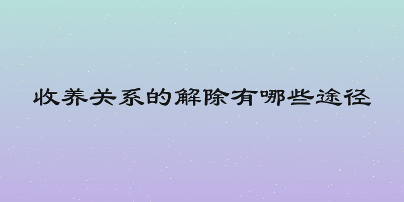 收养关系的解除有哪些途径