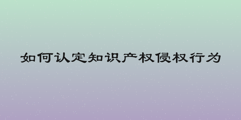 如何认定知识产权侵权行为