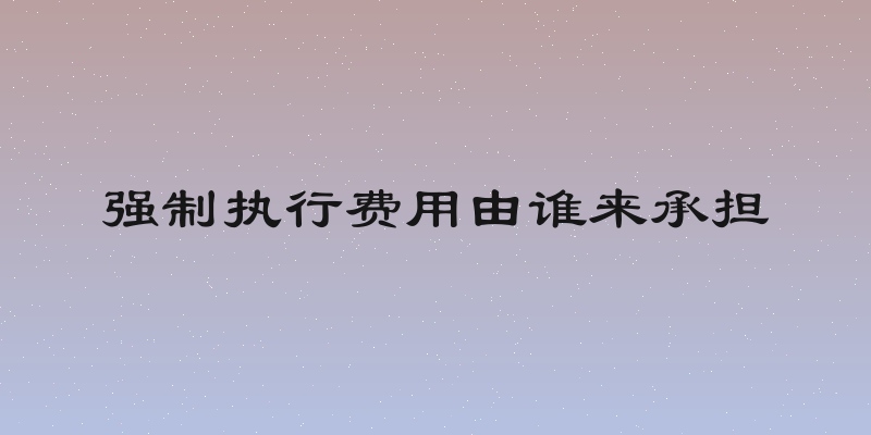 强制执行费用由谁来承担