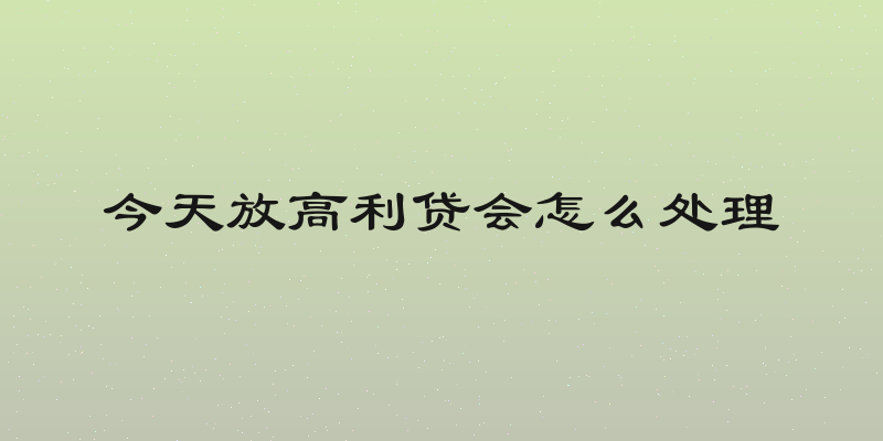 今天放高利贷会怎么处理