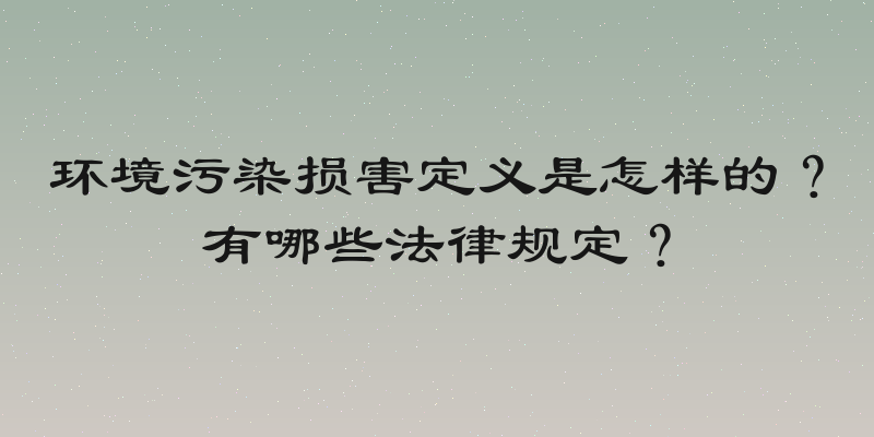 环境污染损害定义是怎样的？有哪些法律规定？
