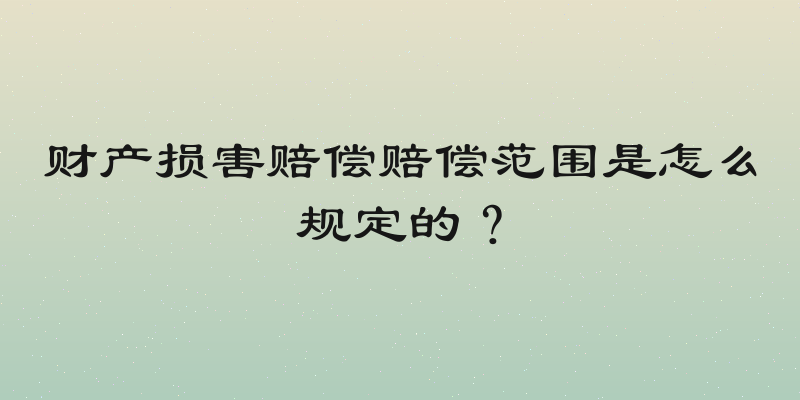 财产损害赔偿赔偿范围是怎么规定的？