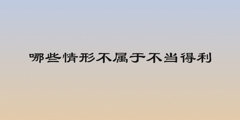 哪些情形不属于不当得利