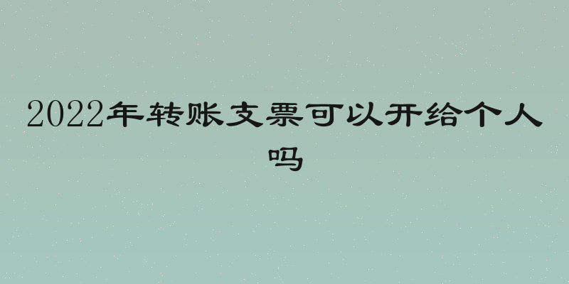 2022年转账支票可以开给个人吗