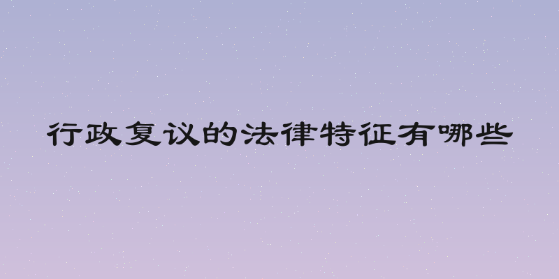 行政复议的法律特征有哪些