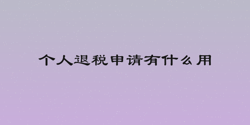 个人退税申请有什么用