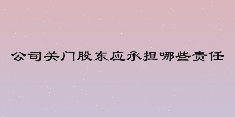 公司关门股东应承担哪些责任