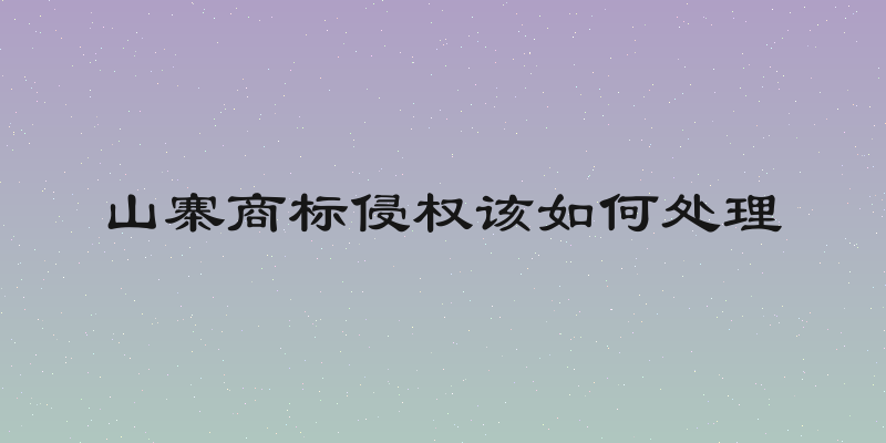 山寨商标侵权该如何处理