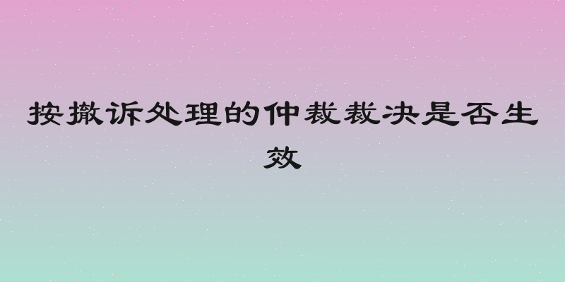 按撤诉处理的仲裁裁决是否生效