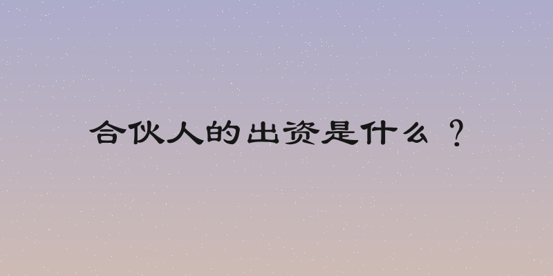 合伙人的出资是什么？