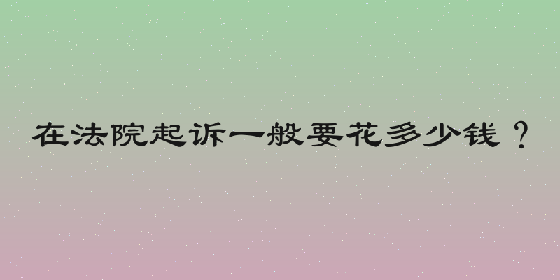 在法院起诉一般要花多少钱？