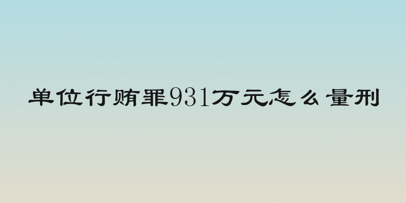 单位行贿罪931万元怎么量刑