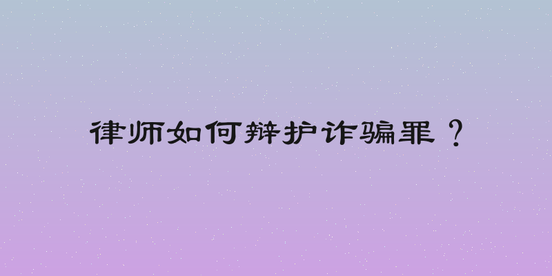 律师如何辩护诈骗罪？