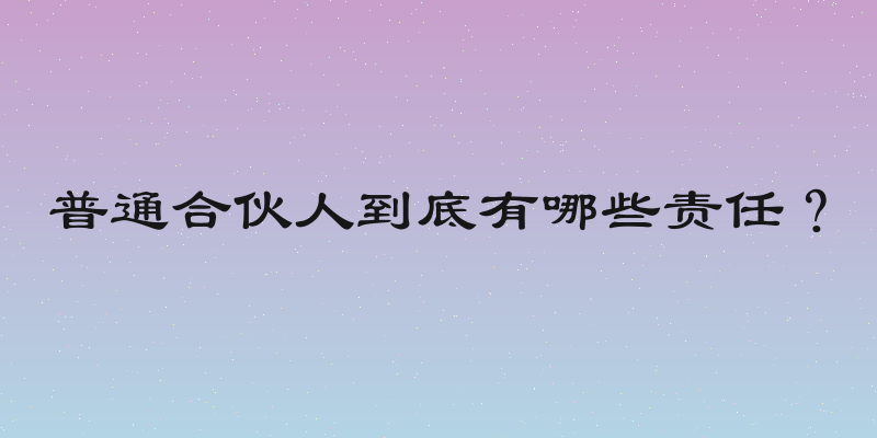 普通合伙人到底有哪些责任？