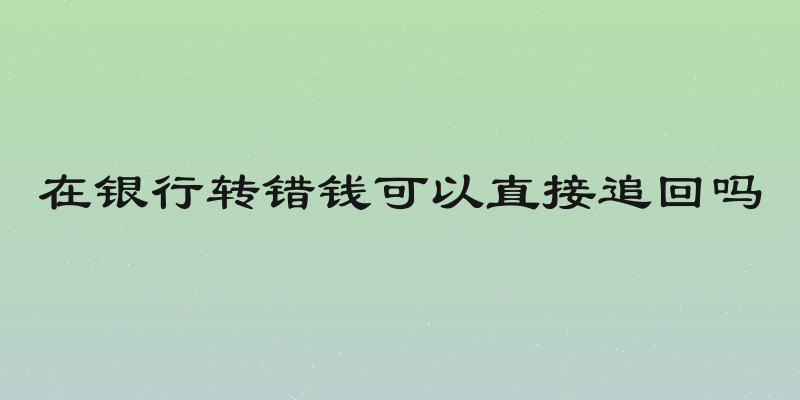 在银行转错钱可以直接追回吗