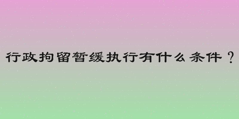 行政拘留暂缓执行有什么条件？