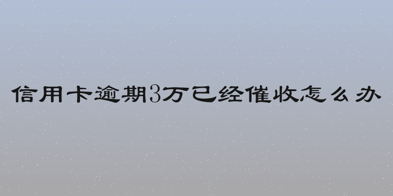 信用卡逾期3万已经催收怎么办