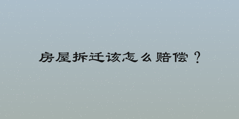 房屋拆迁该怎么赔偿？