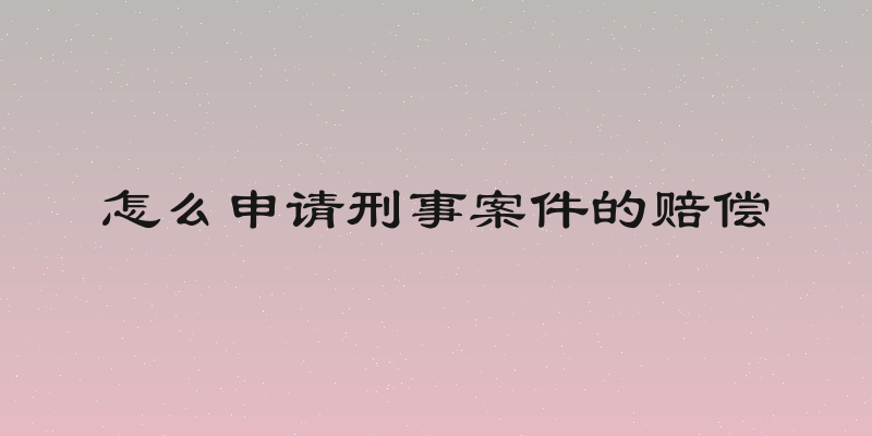怎么申请刑事案件的赔偿