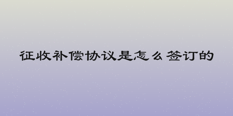 征收补偿协议是怎么签订的
