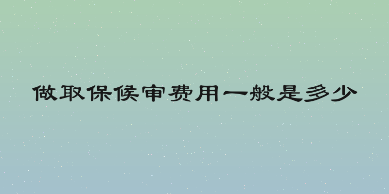 做取保候审费用一般是多少